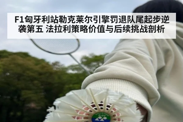 F1匈牙利站勒克莱尔引擎罚退队尾起步逆袭第五 法拉利策略价值与后续挑战剖析（jiuyou game）