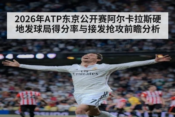 2026年ATP东京公开赛阿尔卡拉斯硬地发球局得分率与接发抢攻前瞻分析