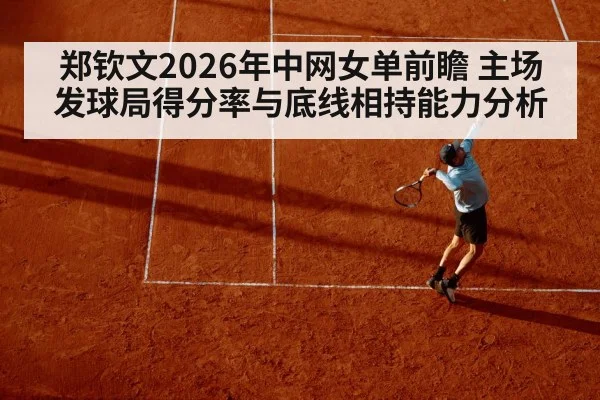 郑钦文2026年中网女单前瞻 主场发球局得分率与底线相持能力分析