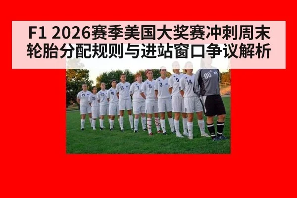 F1 2026赛季美国大奖赛冲刺周末轮胎分配规则与进站窗口争议解析