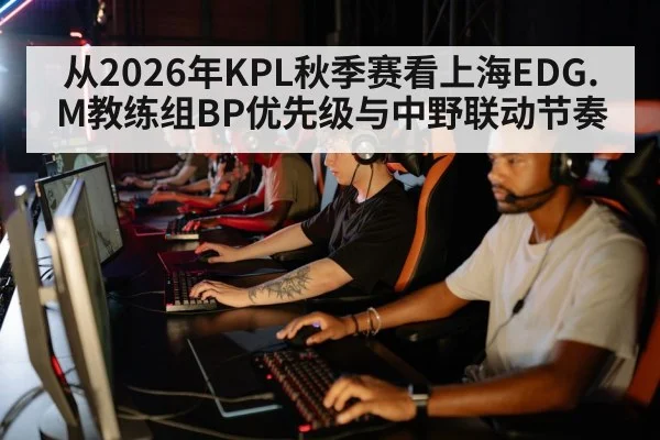 从2026年KPL秋季赛看上海EDG.M教练组BP优先级与中野联动节奏