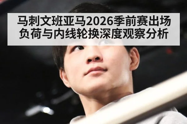 马刺文班亚马2026季前赛出场负荷与内线轮换深度观察分析