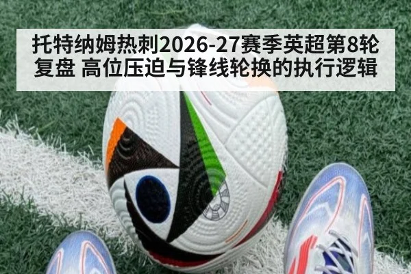 托特纳姆热刺2026-27赛季英超第8轮复盘 高位压迫与锋线轮换的执行逻辑