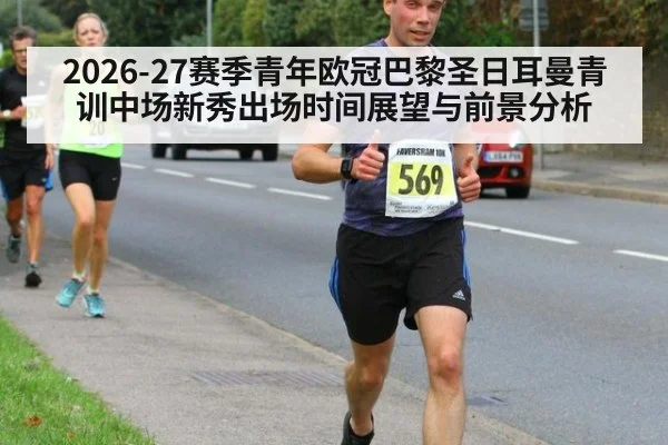 2026-27赛季青年欧冠巴黎圣日耳曼青训中场新秀出场时间展望与前景分析