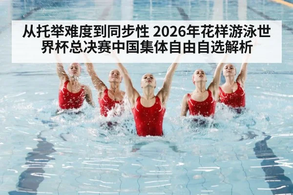 从托举难度到同步性 2026年花样游泳世界杯总决赛中国集体自由自选解析