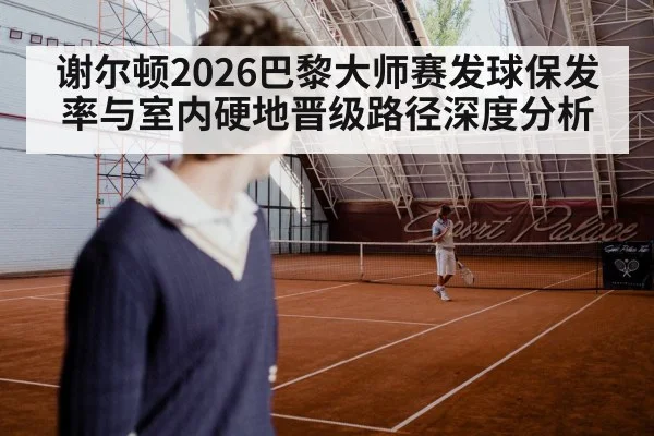 谢尔顿2026巴黎大师赛发球保发率与室内硬地晋级路径深度分析
