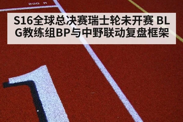 S16全球总决赛瑞士轮未开赛 BLG教练组BP与中野联动复盘框架