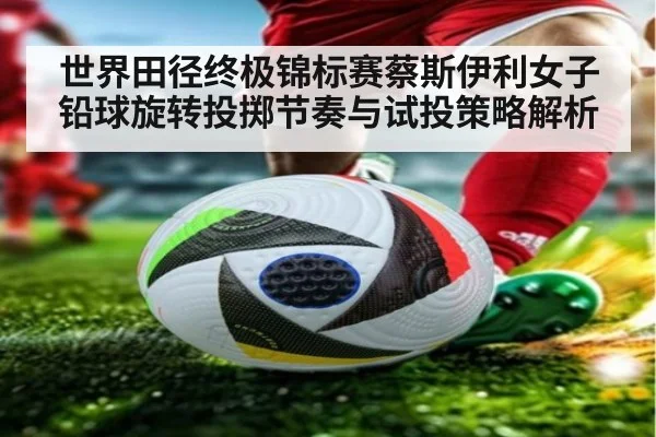 世界田径终极锦标赛蔡斯伊利女子铅球旋转投掷节奏与试投策略解析