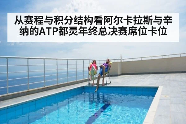 从赛程与积分结构看阿尔卡拉斯与辛纳的ATP都灵年终总决赛席位卡位（jiuyou game）